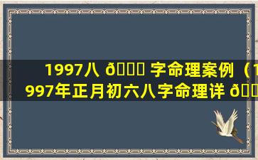 1997八 🐘 字命理案例（1997年正月初六八字命理详 🌷 解）